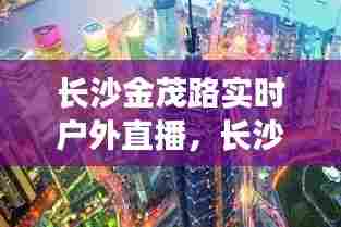 长沙金茂路实时户外直播，长沙金茂路实时户外直播基地 