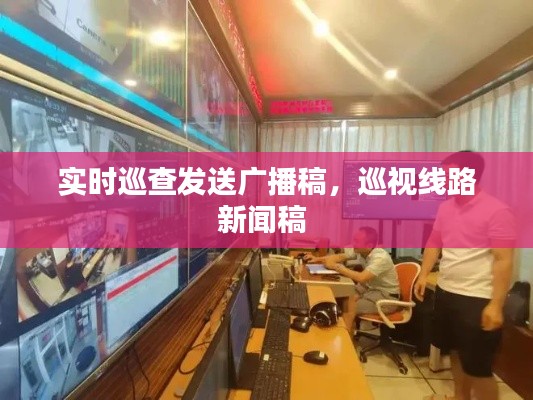 实时巡查发送广播稿，巡视线路新闻稿 