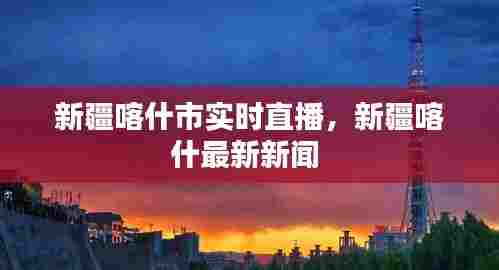新疆喀什市实时直播，新疆喀什最新新闻 