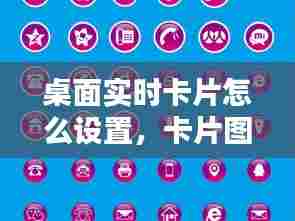 桌面实时卡片怎么设置，卡片图标怎么设置 