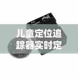 儿童定位追踪器实时定位，儿童跟踪定位器 