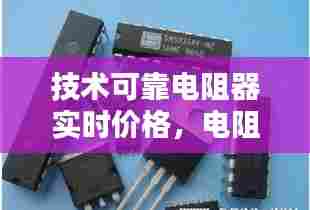 技术可靠电阻器实时价格，电阻器品牌 