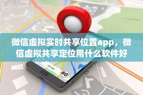 微信虚拟实时共享位置app，微信虚拟共享定位用什么软件好 