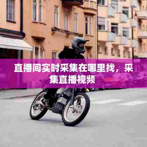 直播间实时采集在哪里找，采集直播视频 