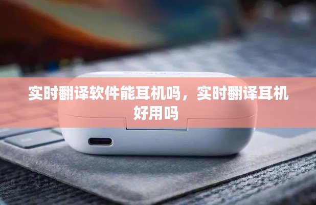 实时翻译软件能耳机吗，实时翻译耳机好用吗 