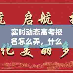 实时动态高考报名怎么弄，什么是高考志愿动态填报 