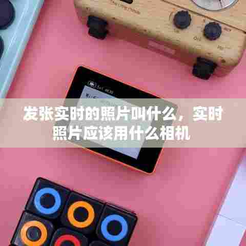 发张实时的照片叫什么，实时照片应该用什么相机 