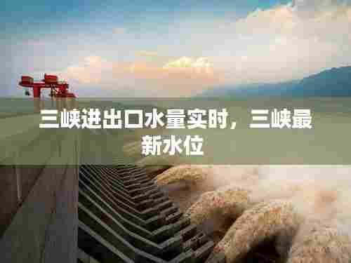 三峡进出口水量实时，三峡最新水位 