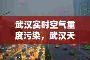 武汉实时空气重度污染，武汉天气空气污染指数 