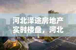 河北泽途房地产实时楼盘，河北泽途房地产实时楼盘有哪些 