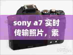 sony a7 实时传输照片，索尼a7 传手机图片软件 