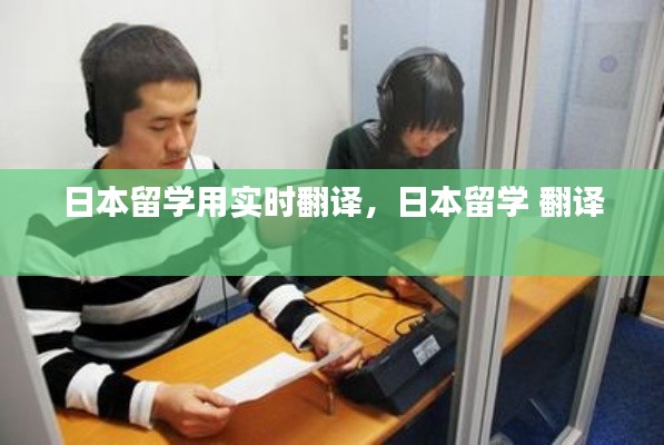 日本留学用实时翻译，日本留学 翻译 