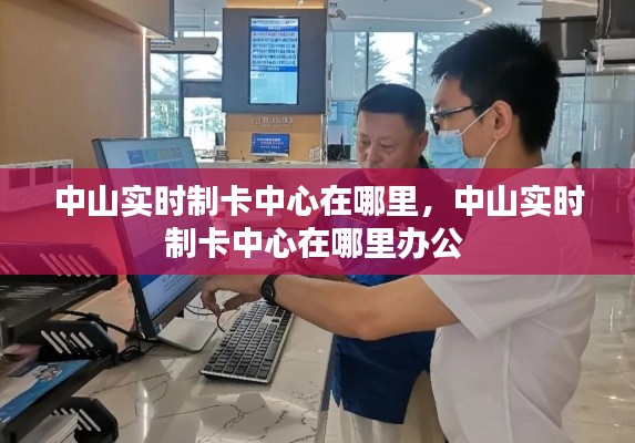 中山实时制卡中心在哪里，中山实时制卡中心在哪里办公 