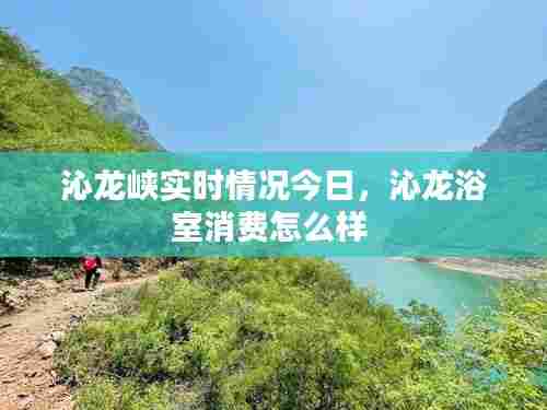 沁龙峡实时情况今日，沁龙浴室消费怎么样 
