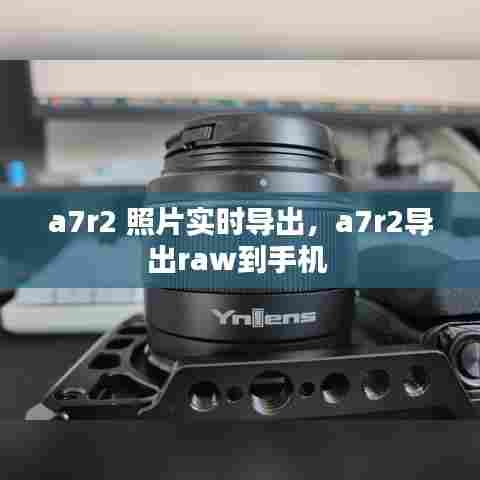 a7r2 照片实时导出，a7r2导出raw到手机 