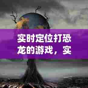 实时定位打恐龙的游戏，实时定位打恐龙的游戏有哪些 