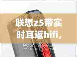 联想z5带实时耳返hifi，联想z5pro音质 