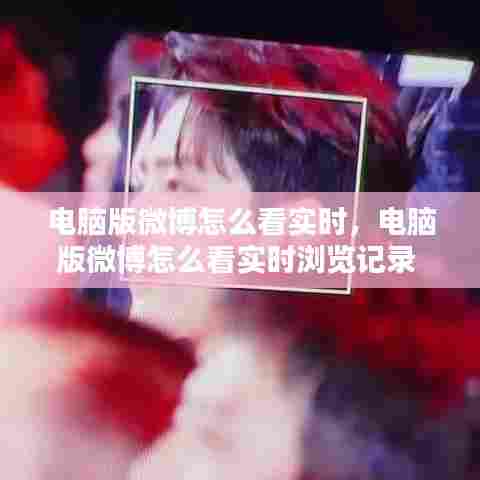 电脑版微博怎么看实时，电脑版微博怎么看实时浏览记录 