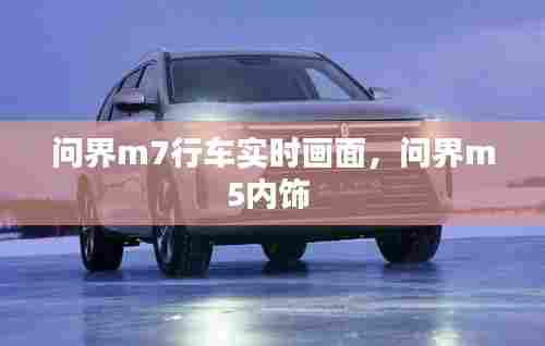 问界m7行车实时画面，问界m5内饰 