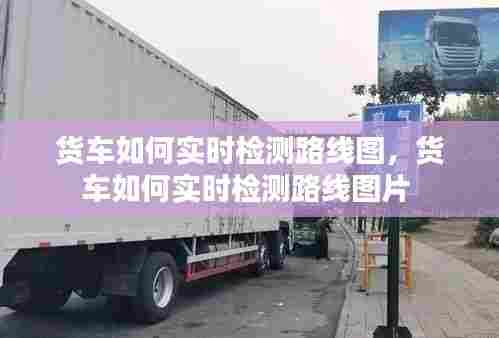 货车如何实时检测路线图，货车如何实时检测路线图片 