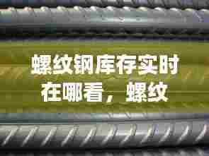 螺纹钢库存实时在哪看，螺纹钢库存同比 