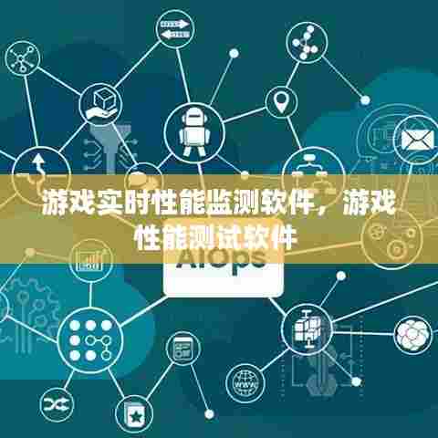 游戏实时性能监测软件，游戏性能测试软件 