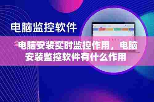 电脑安装实时监控作用，电脑安装监控软件有什么作用 