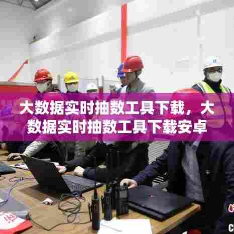 大数据实时抽数工具下载，大数据实时抽数工具下载安卓 