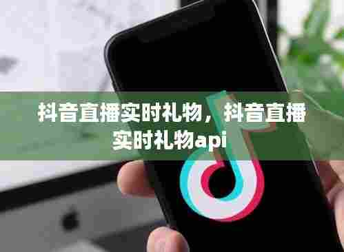 抖音直播实时礼物，抖音直播实时礼物api 