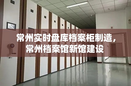 常州实时盘库档案柜制造，常州档案馆新馆建设 