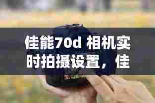 佳能70d 相机实时拍摄设置，佳能70d设置在哪里 