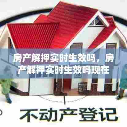 房产解押实时生效吗，房产解押实时生效吗现在 