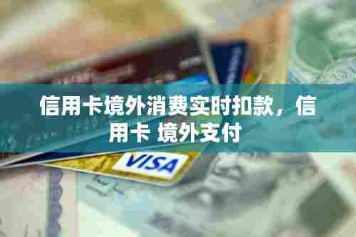 信用卡境外消费实时扣款，信用卡 境外支付 