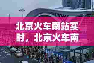 北京火车南站实时，北京火车南站实时路况查询 