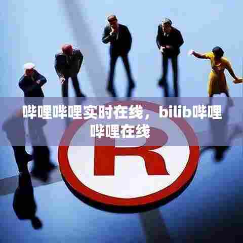 哔哩哔哩实时在线，bilib哔哩哔哩在线 