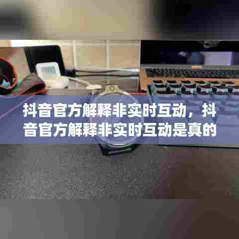 抖音官方解释非实时互动，抖音官方解释非实时互动是真的吗 