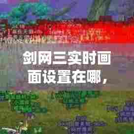 剑网三实时画面设置在哪，剑网三实时画面设置在哪里 