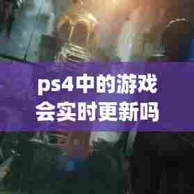ps4中的游戏会实时更新吗，ps4游戏时长 