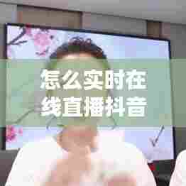 怎么实时在线直播抖音呢，抖音如何实时直播 