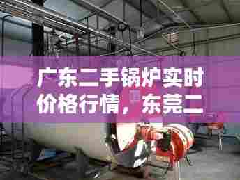 广东二手锅炉实时价格行情，东莞二手锅炉回收 