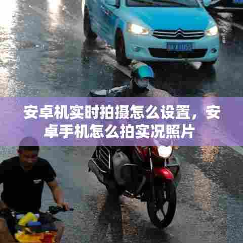 安卓机实时拍摄怎么设置，安卓手机怎么拍实况照片 