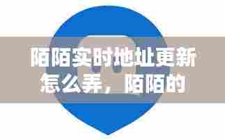 陌陌实时地址更新怎么弄，陌陌的位置是实时更新 