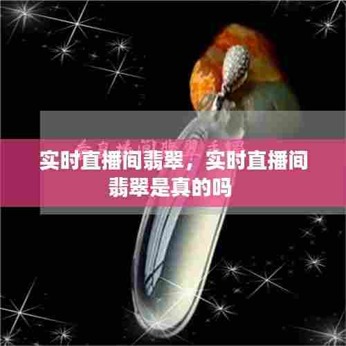 实时直播间翡翠，实时直播间翡翠是真的吗 