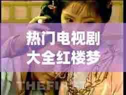 热门电视剧大全红楼梦，2020年红楼梦电视剧 