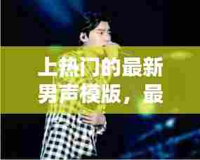 上热门的最新男声模版，最新男声歌曲 