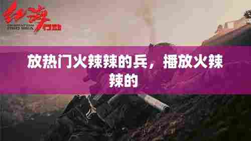 放热门火辣辣的兵，播放火辣辣的 