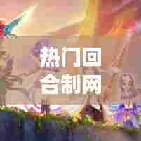 热门回合制网游，回合制网游排行榜前十名 