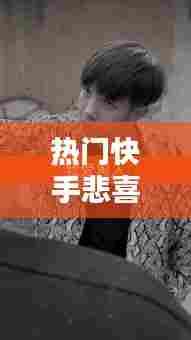 热门快手悲喜，快手悲伤 