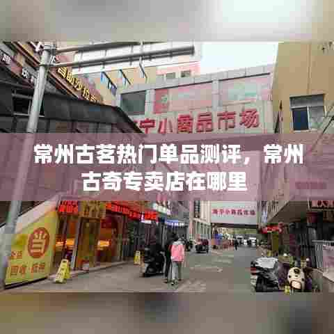 常州古茗热门单品测评，常州古奇专卖店在哪里 