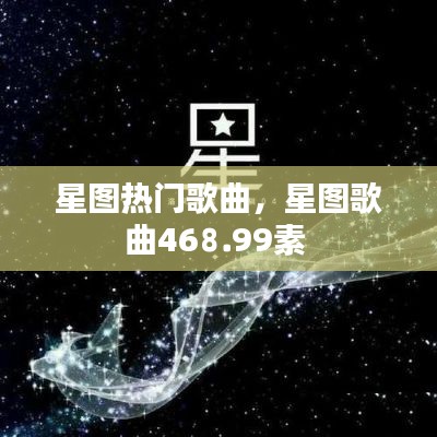 星图热门歌曲，星图歌曲46⒏99素 